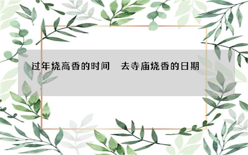 过年烧高香的时间 去寺庙烧香的日期